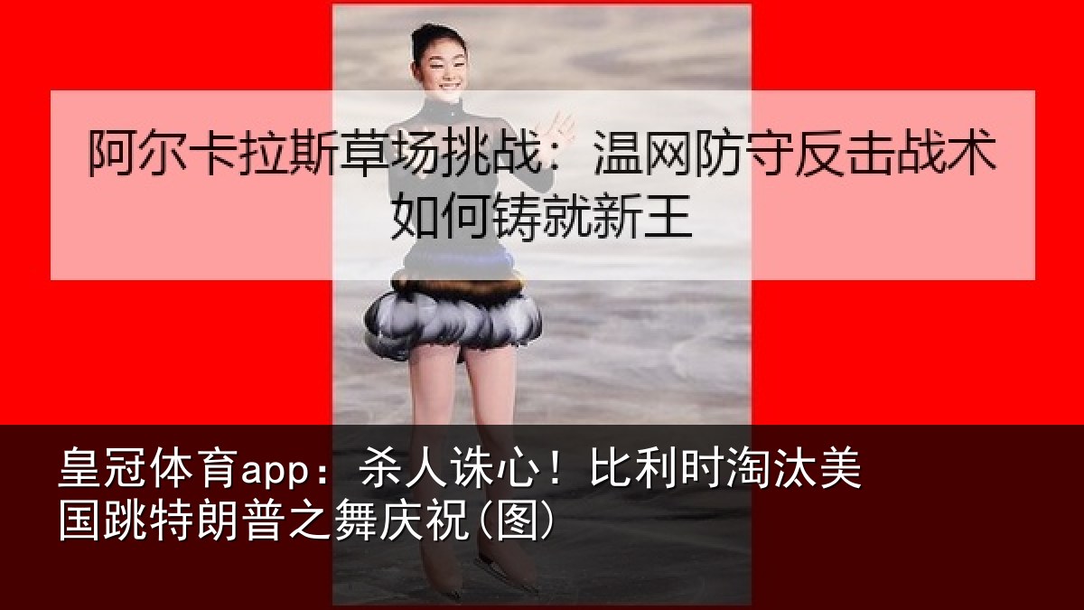 皇冠体育app：杀人诛心！比利时淘汰美国跳特朗普之舞庆祝(图)