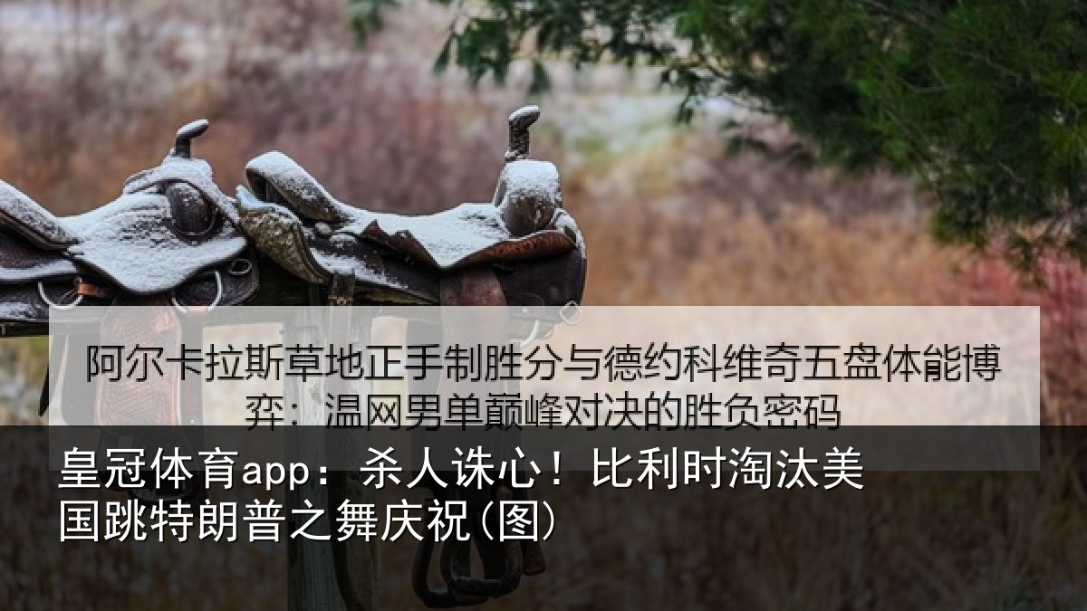 皇冠体育app：杀人诛心！比利时淘汰美国跳特朗普之舞庆祝(图)