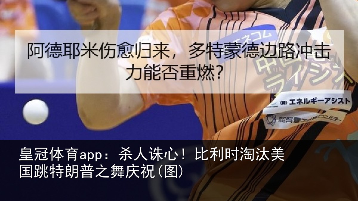 皇冠体育app：杀人诛心！比利时淘汰美国跳特朗普之舞庆祝(图)